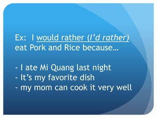 Ex: I would rather (I’d rather)
eat Pork and Rice because…
- I ate Mi Quang last night
- It’s my favorite dish
- my mom can cook it very well
 