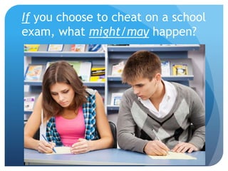 If you choose to cheat on a school
exam, what might/may happen?
 