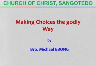 by
Bro. Michael EBONG
Making Choices the godly
Way
CHURCH OF CHRIST, SANGOTEDO
 