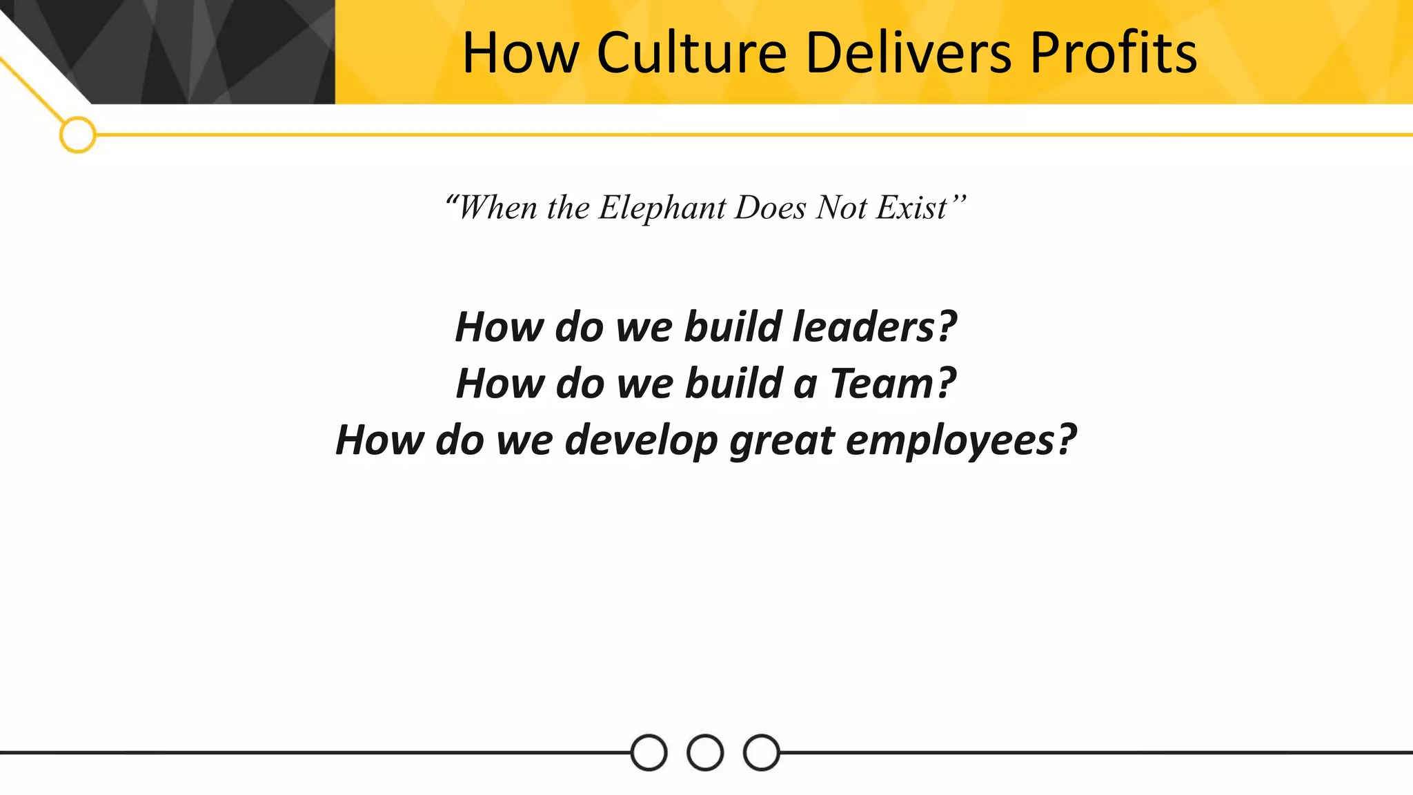 How Culture Delivers Profits
“When the Elephant Does Not Exist”
How do we build leaders?
How do we build a Team?
How do we develop great employees?
 