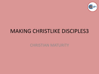 MAKING CHRISTLIKE DISCIPLES3
CHRISTIAN MATURITY

 