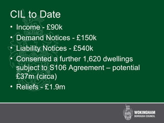 CIL to Date
• Income - £90k
• Demand Notices - £150k
• Liability Notices - £540k
• Consented a further 1,620 dwellings
subject to S106 Agreement – potential
£37m (circa)
• Reliefs - £1.9m
 