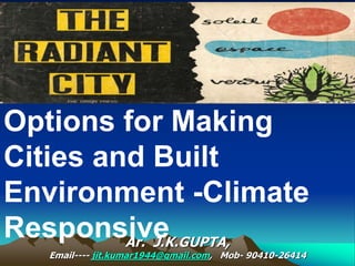 Options for Making
Cities and Built
Environment -Climate
Responsive
Ar. J.K.GUPTA,
Email---- jit.kumar1944@gmail.com, Mob- 90410-26414
 
