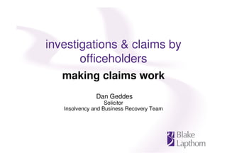 investigations & claims by
       officeholders
   making claims work
               Dan Geddes
                   Solicitor
   Insolvency and Business Recovery Team
 
