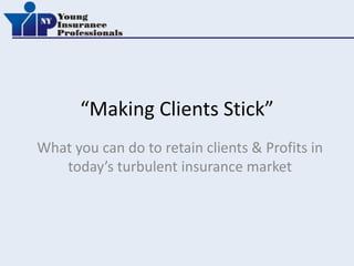 “Making Clients Stick”
What you can do to retain clients & Profits in
   today’s turbulent insurance market
 