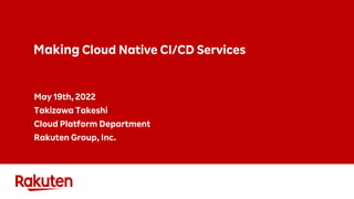 Making Cloud Native CI/CD Services
May 19th, 2022
Takizawa Takeshi
Cloud Platform Department
Rakuten Group, Inc.
 