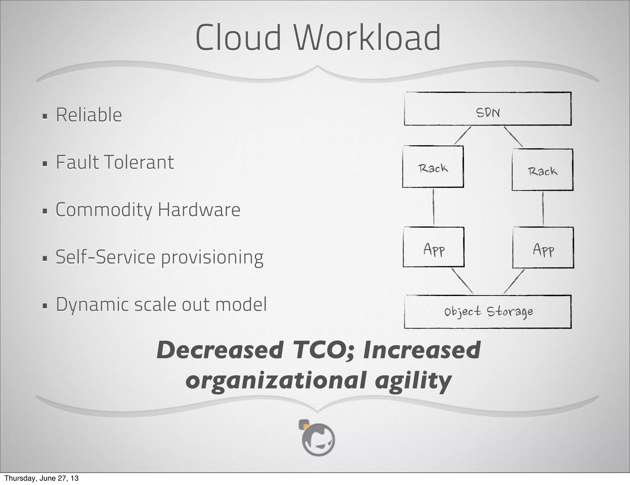  Storage
• Reliable
• Fault tolerant
• Specialized hardware
• IT managed provisioning
• Static scale out model
Increased TCO; Decreased organizational agility
Thursday, June 27, 13
 