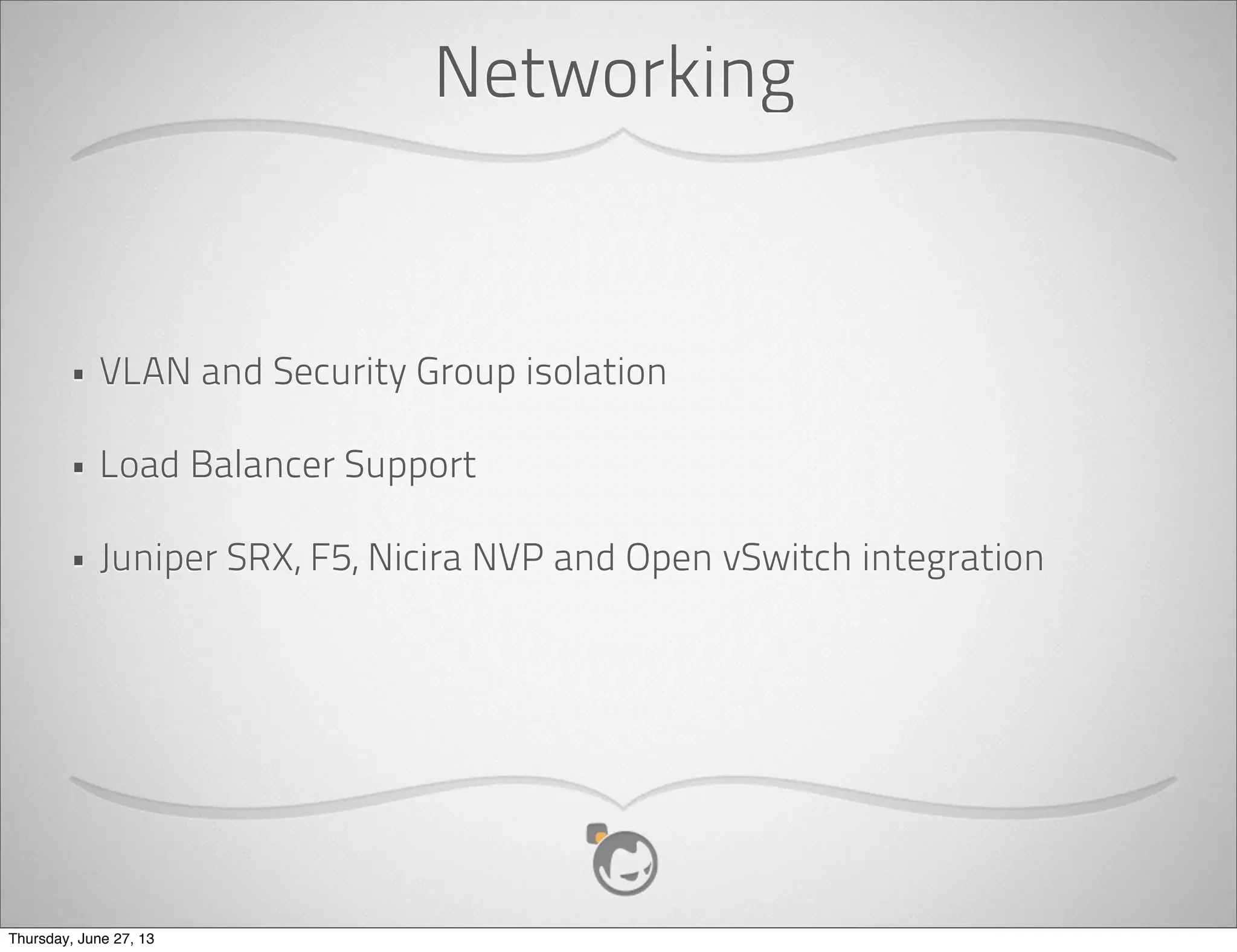 Got Scale?
• Running in production at 30,000 physical hosts, supported by only 4
management server instances
• Even greater scale by using CloudStack in a Regional model
• Remember: The separation of control, management and data planes is
critical for cloud platform scale.
Thursday, June 27, 13
 
