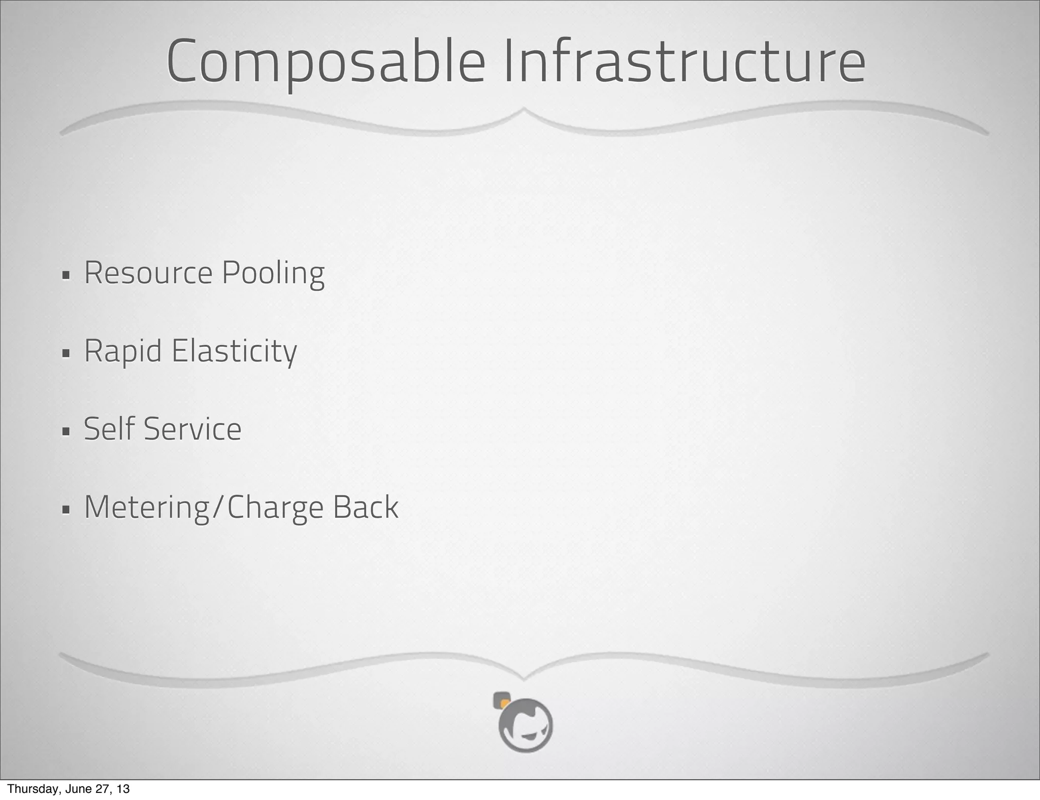 Composable Infrastructure
• Resource Pooling
• Rapid Elasticity
• Self Service
• Metering/Charge Back
Thursday, June 27, 13
 