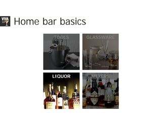 Home bar basics
        TOOLS     GLASSWARE




       LIQUOR      MIXERS
 
