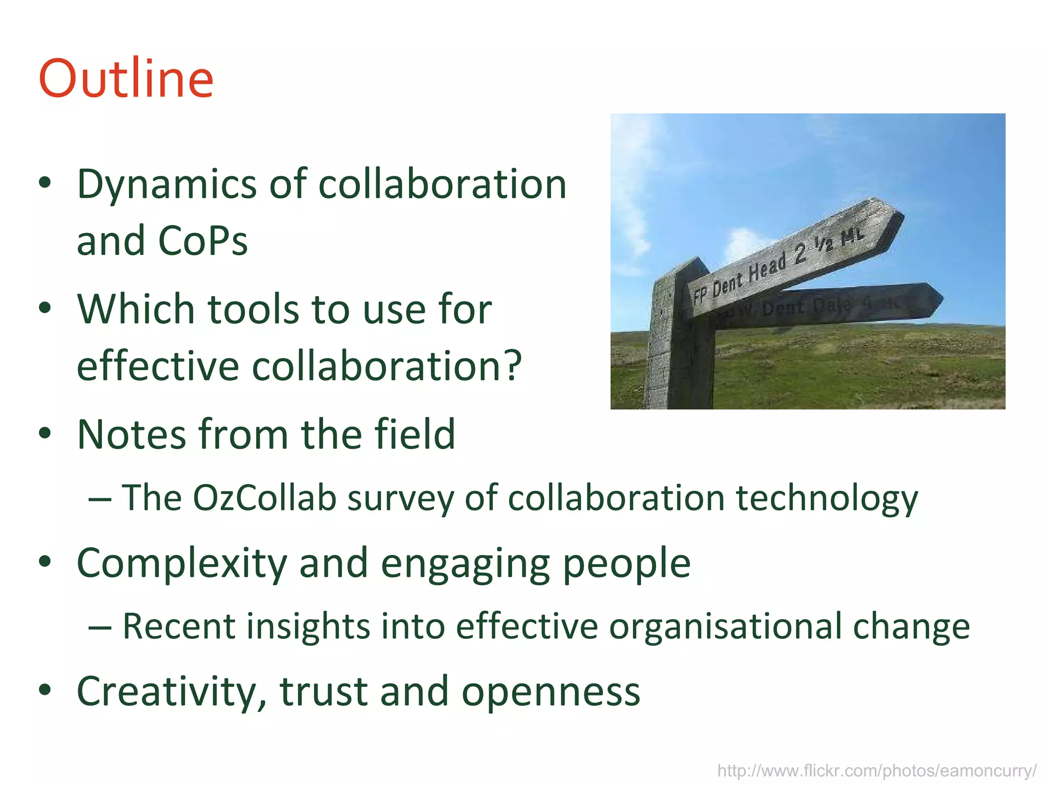 Outline Dynamics of collaboration and CoPs Which tools to use for effective collaboration? Notes from the field The OzCollab survey of collaboration technology Complexity and engaging people Recent insights into effective organisational change Creativity, trust and openness http://www.flickr.com/photos/eamoncurry/ 