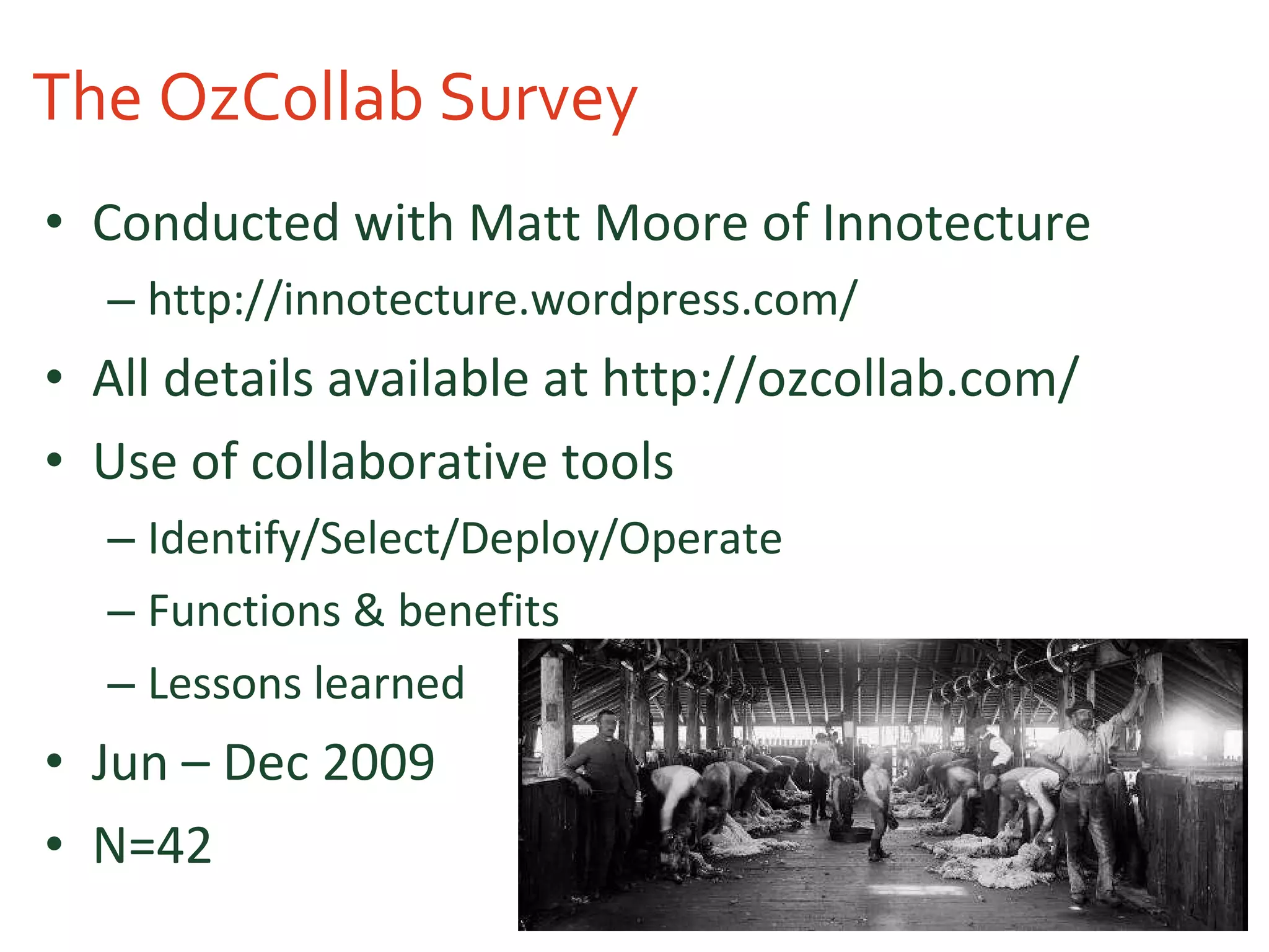 The OzCollab Survey Conducted with Matt Moore of Innotecture http://innotecture.wordpress.com/ All details available at http://ozcollab.com/ Use of collaborative tools Identify/Select/Deploy/Operate Functions & benefits Lessons learned Jun – Dec 2009 N=42 