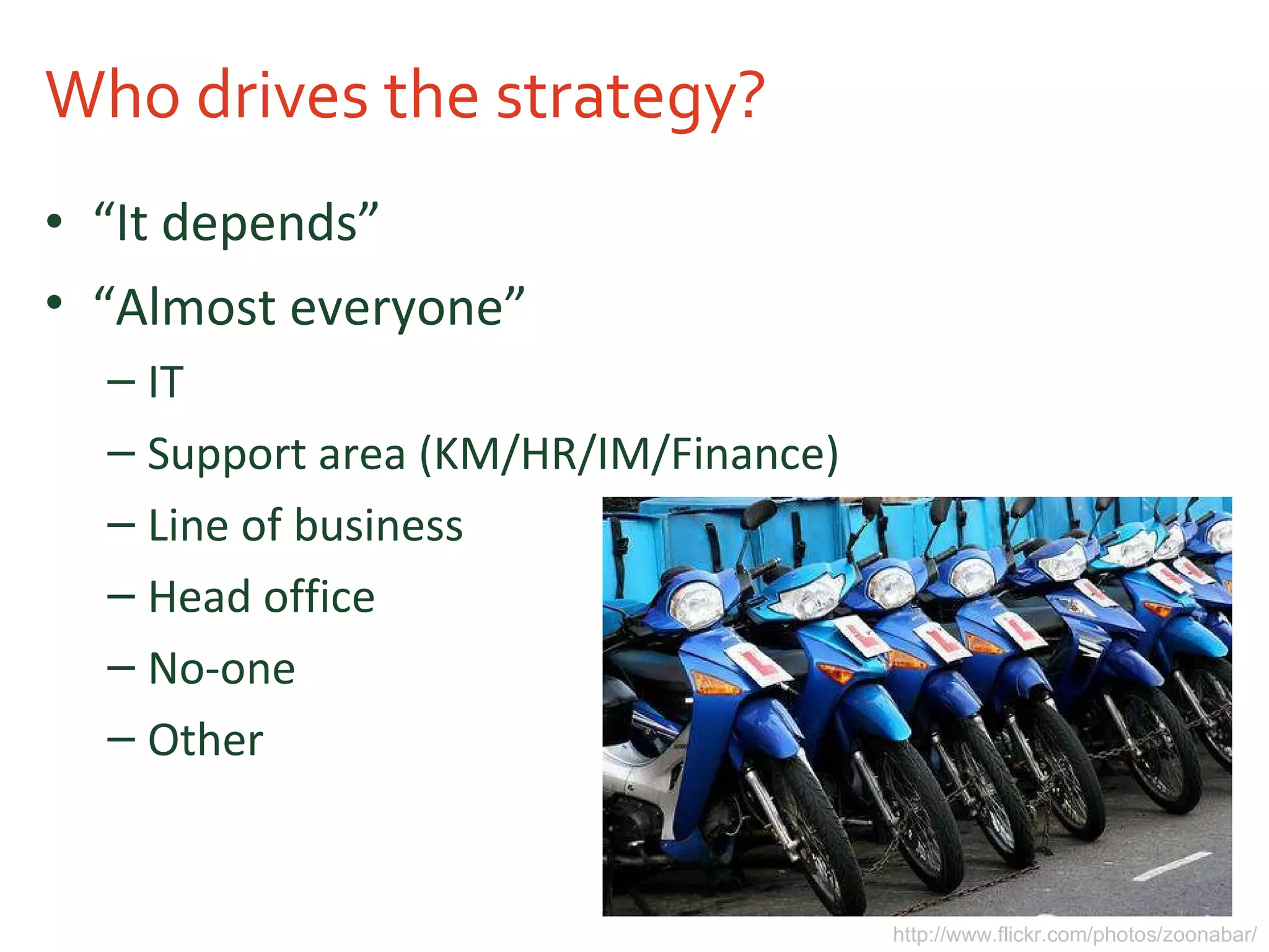Who drives the strategy? “ It depends” http://www.flickr.com/photos/zoonabar/ “ Almost everyone” IT Support area (KM/HR/IM/Finance) Line of business Head office No-one Other 