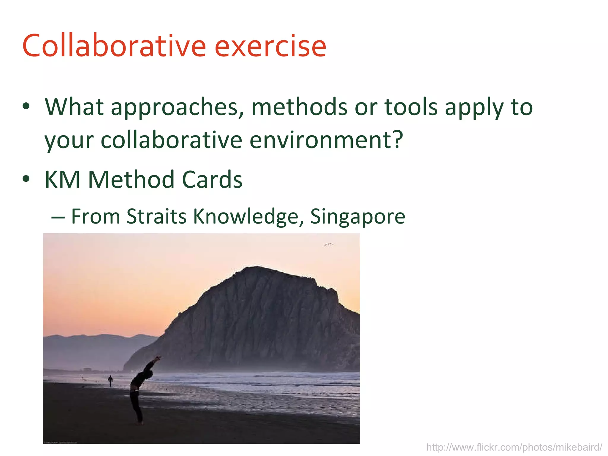Collaborative exercise What approaches, methods or tools apply to your collaborative environment? KM Method Cards From Straits Knowledge, Singapore http://www.flickr.com/photos/mikebaird/ 