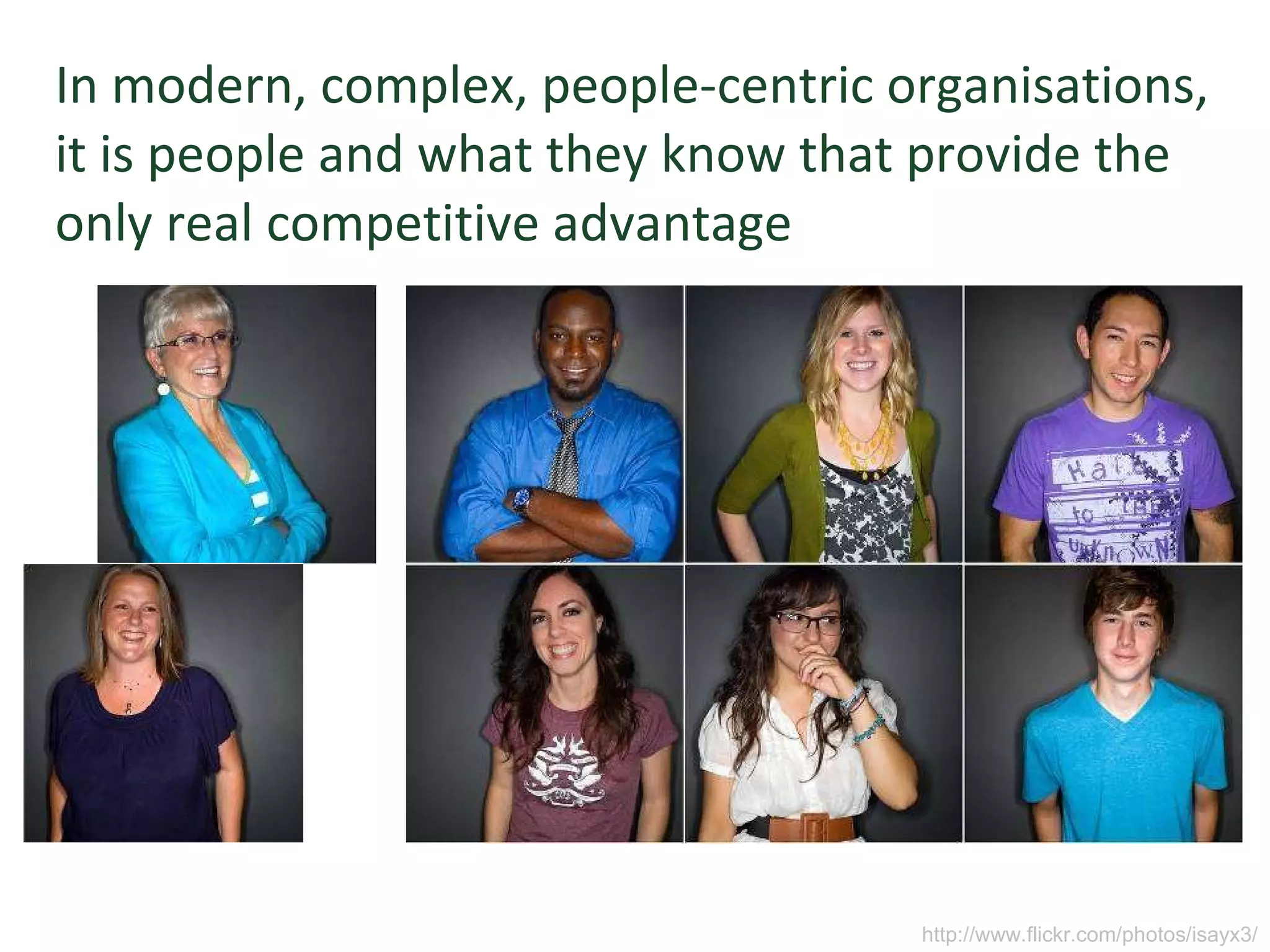 In modern, complex, people-centric organisations, it is people and what they know that provide the only real competitive advantage http://www.flickr.com/photos/isayx3/ 