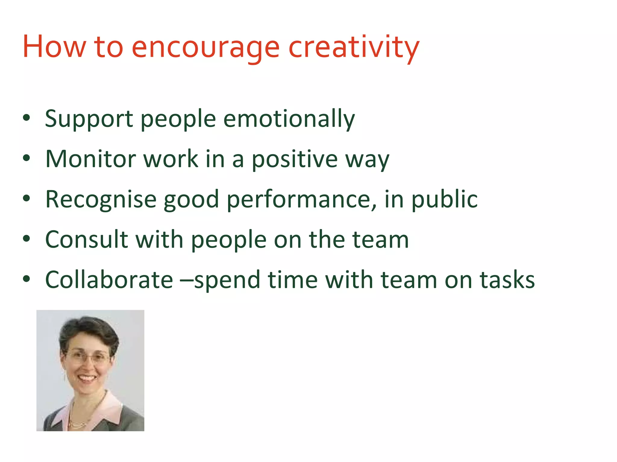 How to encourage creativity Support people emotionally Monitor work in a positive way Recognise good performance, in public Consult with people on the team Collaborate –spend time with team on tasks 