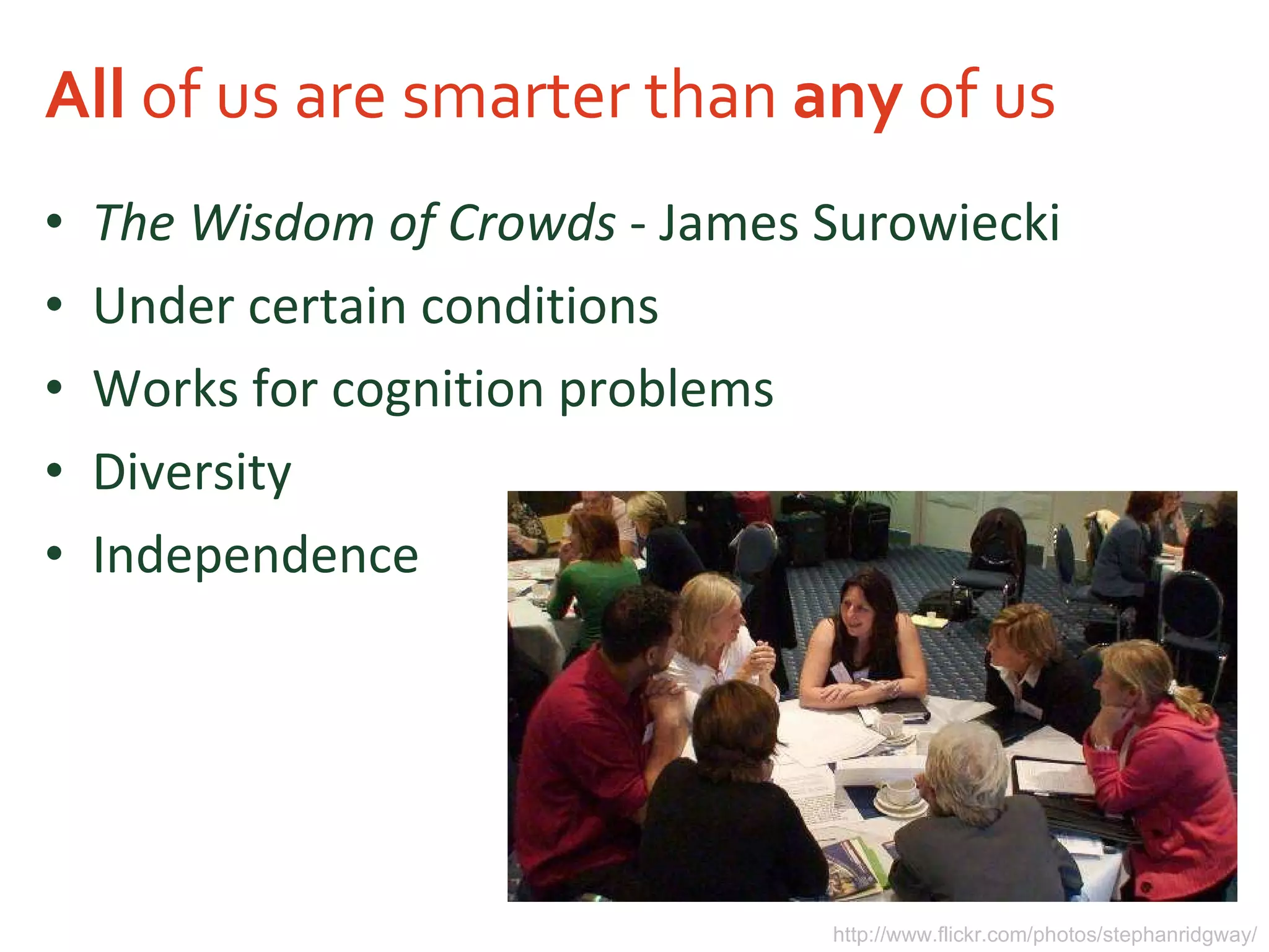 All  of us are smarter than  any  of us The Wisdom of Crowds  - James Surowiecki Under certain conditions Works for cognition problems Diversity Independence http://www.flickr.com/photos/stephanridgway/ 