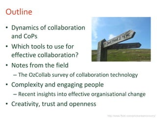 Outline Dynamics of collaboration and CoPs Which tools to use for effective collaboration? Notes from the field The OzCollab survey of collaboration technology Complexity and engaging people Recent insights into effective organisational change Creativity, trust and openness http://www.flickr.com/photos/eamoncurry/ 