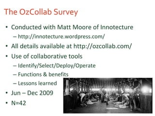The OzCollab Survey Conducted with Matt Moore of Innotecture http://innotecture.wordpress.com/ All details available at http://ozcollab.com/ Use of collaborative tools Identify/Select/Deploy/Operate Functions & benefits Lessons learned Jun – Dec 2009 N=42 