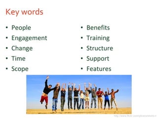 Key words People Engagement Change Time Scope Benefits Training Structure Support Features http://www.flickr.com/photos/elvire-r/ 