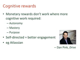 Cognitive rewards Monetary rewards don't work where more cognitive work required: Autonomy Mastery Purpose Self-directed = better engagement eg Atlassian Dan Pink,  Drive 