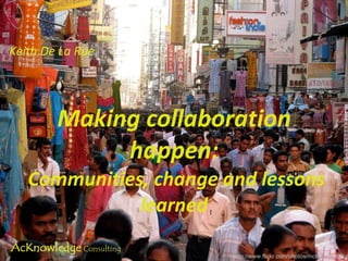 Making collaboration happen:  Communities, change and lessons learned Keith De La Rue http://www.flickr.com/photos/mckaysavage/ 