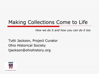 Making Collections Come to Life Tutti Jackson, Project Curator Ohio Historical Society [email_address] How we do it and how you can do it too 