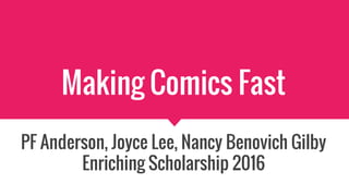 Making Comics Fast
PF Anderson, Joyce Lee, Nancy Benovich Gilby
Enriching Scholarship 2016
 