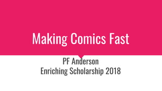Making Comics Fast
PF Anderson
Enriching Scholarship 2018
 