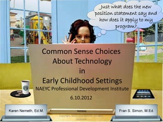 Just what does the new
                                         position statement say and
                                           how does it apply to my
                                                   program?



  Common Sense Choices
     About Technology
              in
  Early Childhood Settings
NAEYC Professional Development Institute
                   6.10.2012


          Copyright, Simon and Nemeth. All rights               1
                         reserved.
 