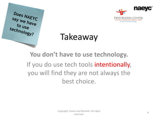 Takeaway
  You don’t have to use technology.
If you do use tech tools intentionally,
 you will find they are not always the
              best choice.



           Copyright, Simon and Nemeth. All rights
                                                     8
                          reserved.
 