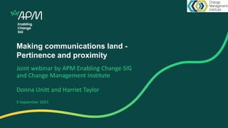 Making communications land -
Pertinence and proximity
Joint webinar by APM Enabling Change SIG
and Change Management Institute
Donna Unitt and Harriet Taylor
6 September 2023
 