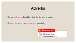 Adverbs
◦ I tried as hard as I could to find the right style for her.
◦ I don’t like short hair as much as long hair.
Common errors
Don’t forget the first as.
Jeans aren’t as nice as pants.
(NOT Jeans aren’t nice as pants.)
 