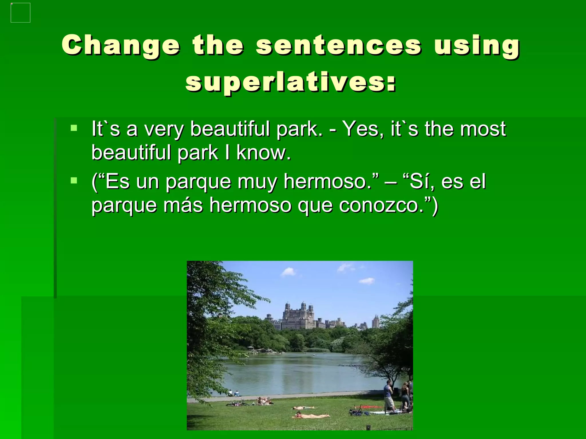 Change the sentences using superlatives: It`s a very beautiful park. - Yes, it`s the most beautiful park I know.  (“Es un parque muy hermoso.” – “Sí, es el parque más hermoso que conozco.”) 