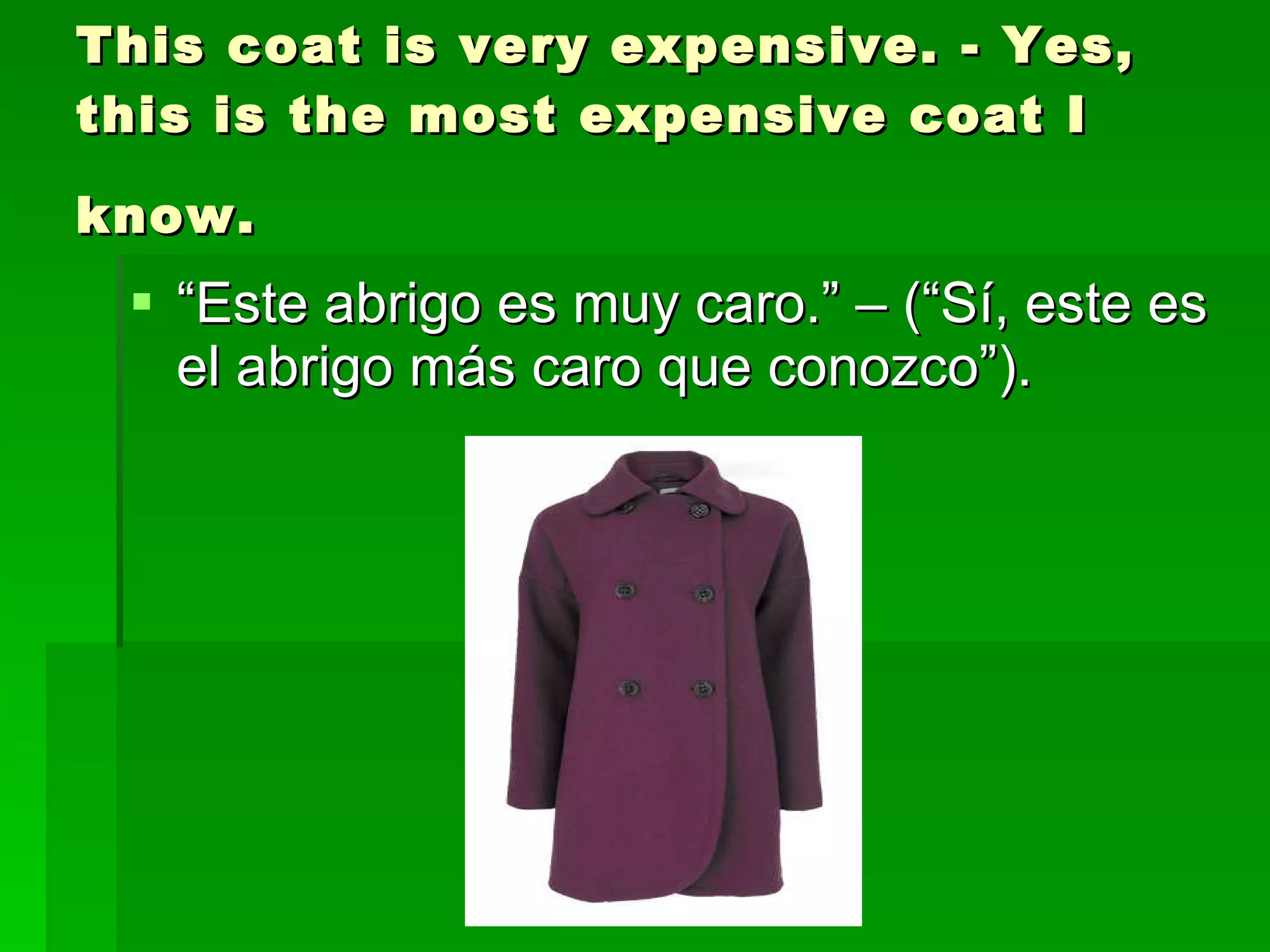 This coat is very expensive. - Yes, this is the most expensive coat I know.   “ Este abrigo es muy caro.” – (“Sí, este es el abrigo más caro que conozco”). 