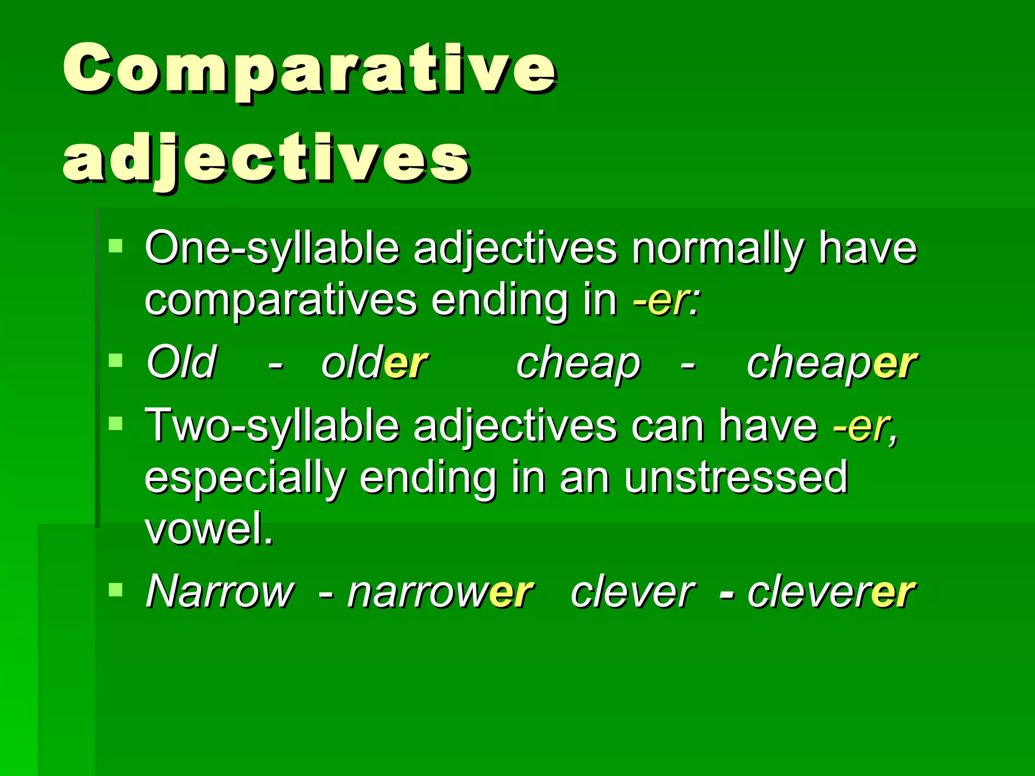 Comparative adjectives One-syllable adjectives normally have comparatives ending in  -er :  Old  -  old er  cheap  -  cheap er Two-syllable adjectives can have  -er ,  especially ending in an unstressed vowel. Narrow   -  narrow er   clever   -  clever er   