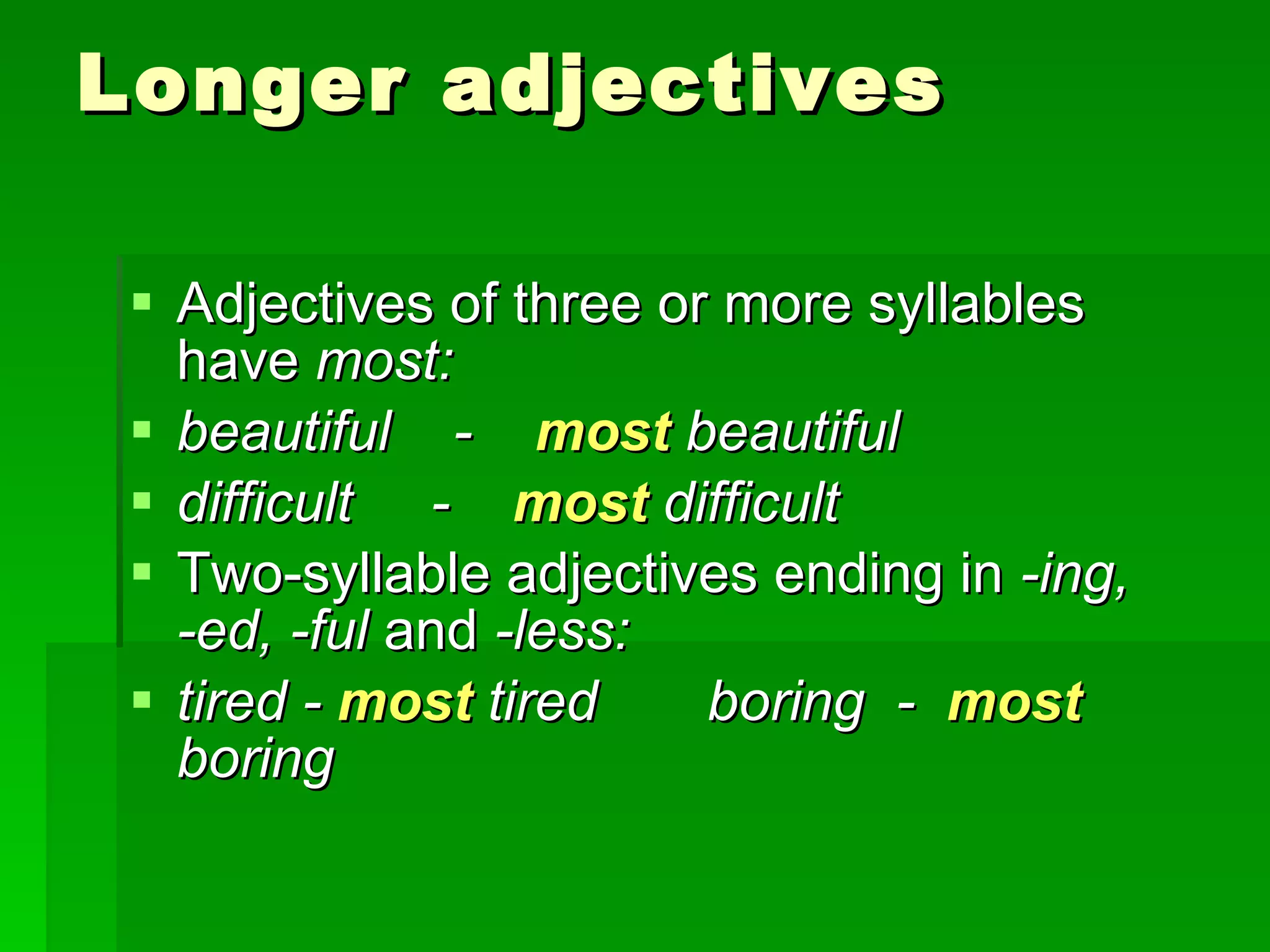 Longer adjectives Adjectives of three or more syllables have  most: beautiful  -  most   beautiful difficult  -  most   difficult Two-syllable adjectives ending in  -ing, -ed, -ful  and  -less: tired -  most   tired  boring  -  most   boring 
