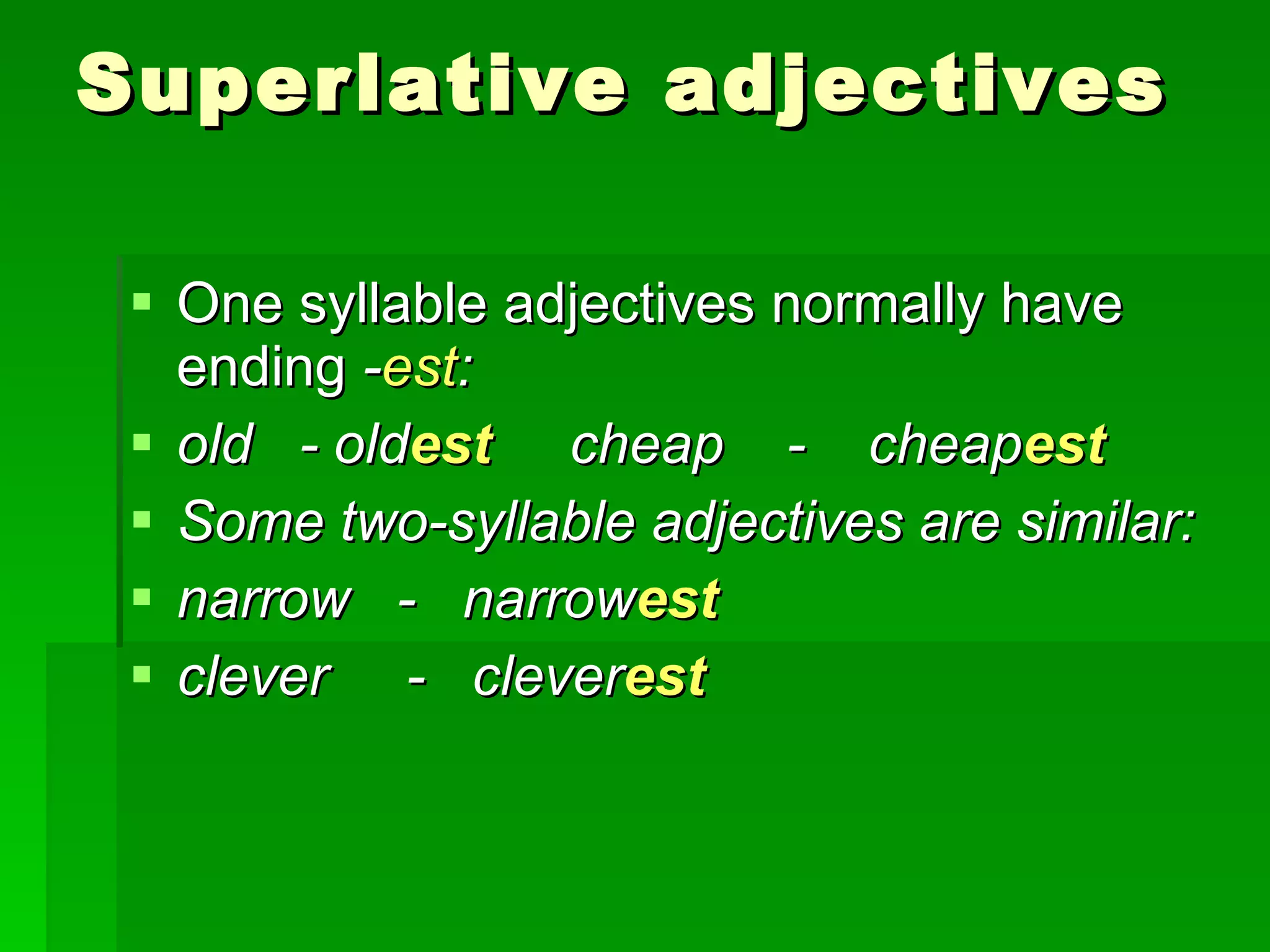Superlative adjectives One syllable adjectives normally have ending  - est : old  - old est   cheap  -  cheap est Some two-syllable adjectives are similar: narrow  -  narrow est clever  -  clever est 