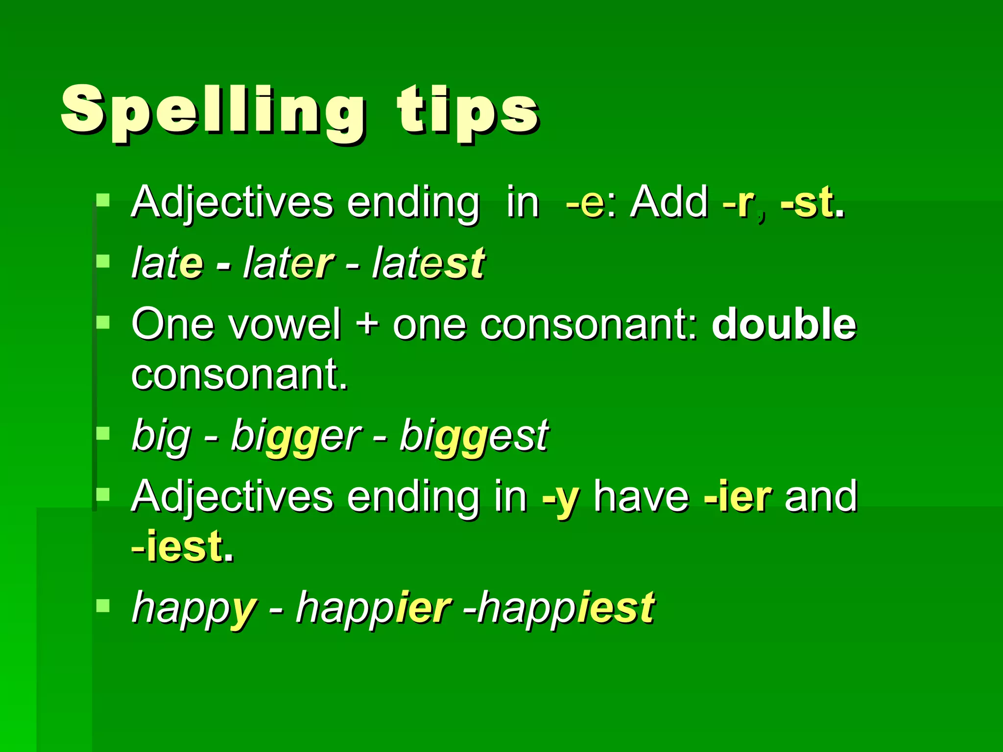 Spelling tips Adjectives ending  in  -e : Add  - r ,  -st . lat e  -  lat e r   - lat e st One vowel + one consonant:  double  consonant. big - bi gg er - bi gg est Adjectives ending in  -y   have  -ier   and  - iest . happ y   - happ ier   -happ iest 