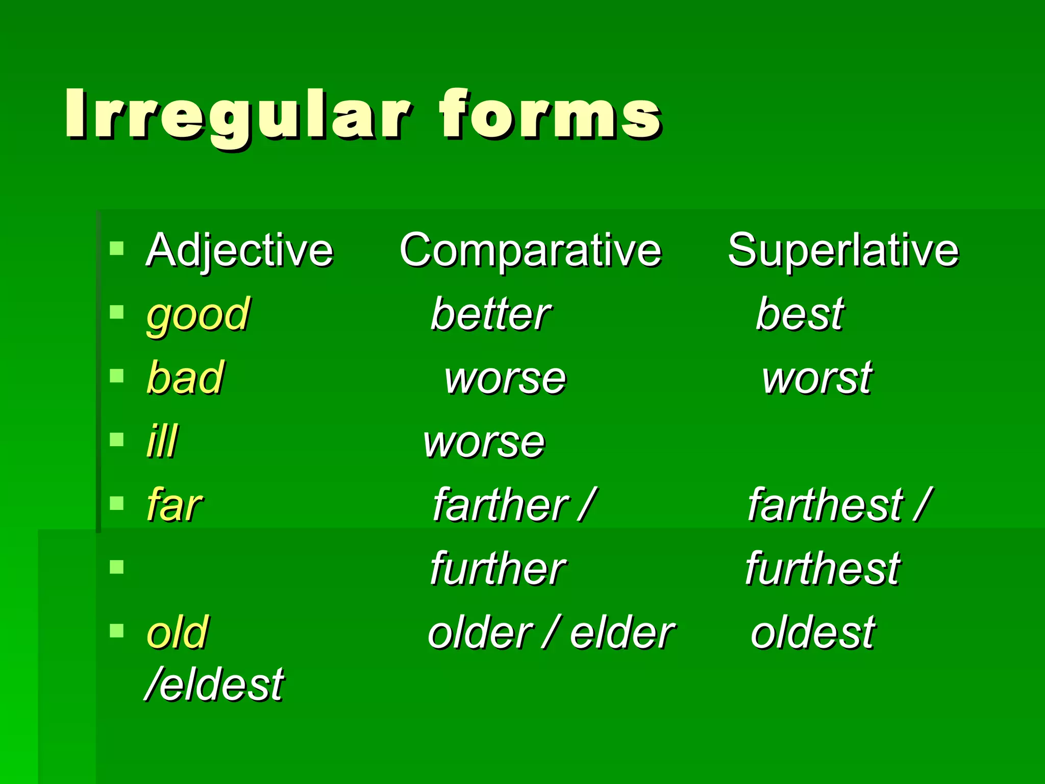 Irregular forms Adjective  Comparative  Superlative good   better  best bad   worse  worst ill   worse far   farther /  farthest /  further  furthest old  older / elder  oldest /eldest 