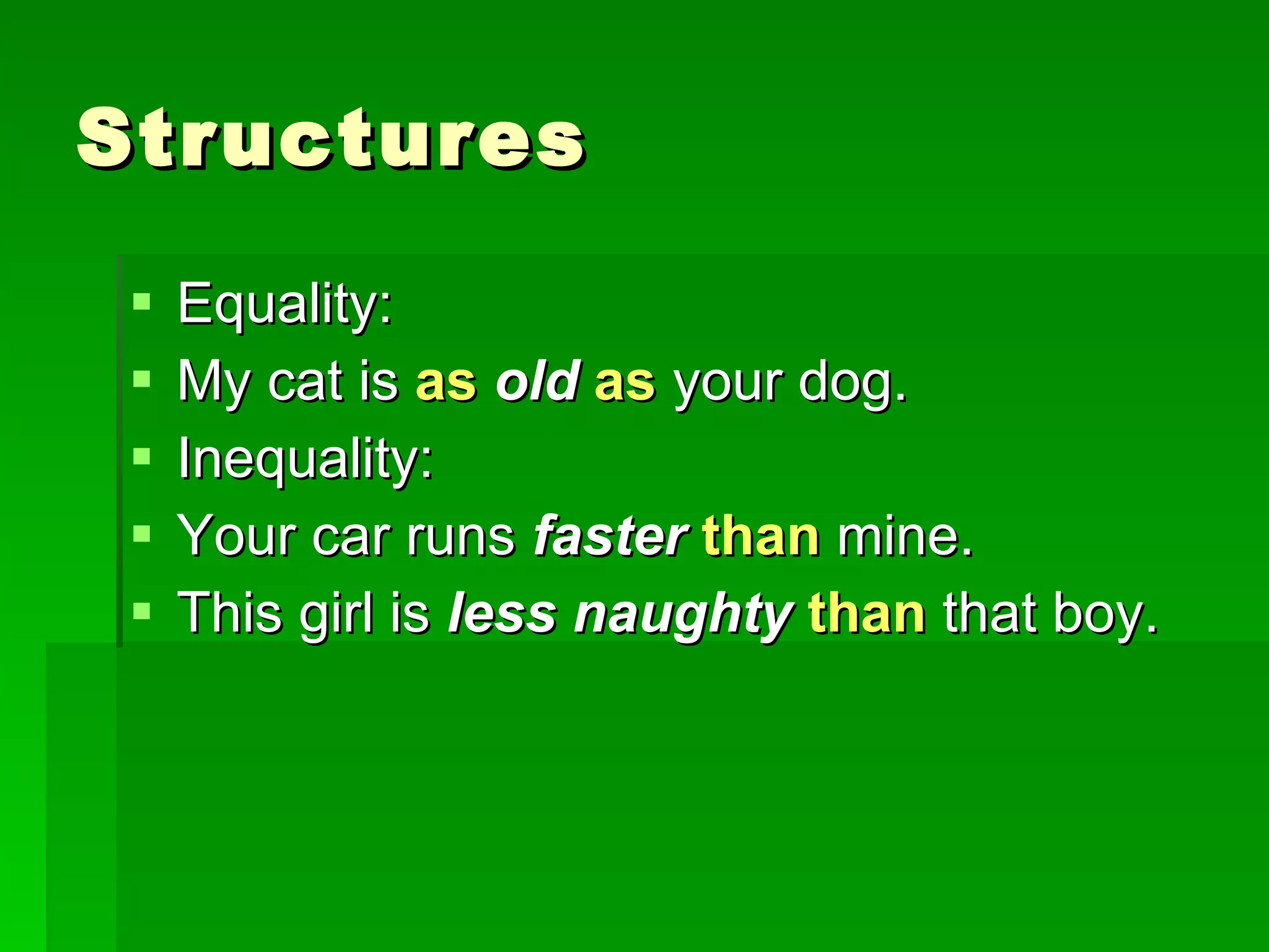 Structures Equality: My cat is   as   old   as   your dog. Inequality: Your car runs  faster   than   mine. This girl is  less naughty  than   that boy.  