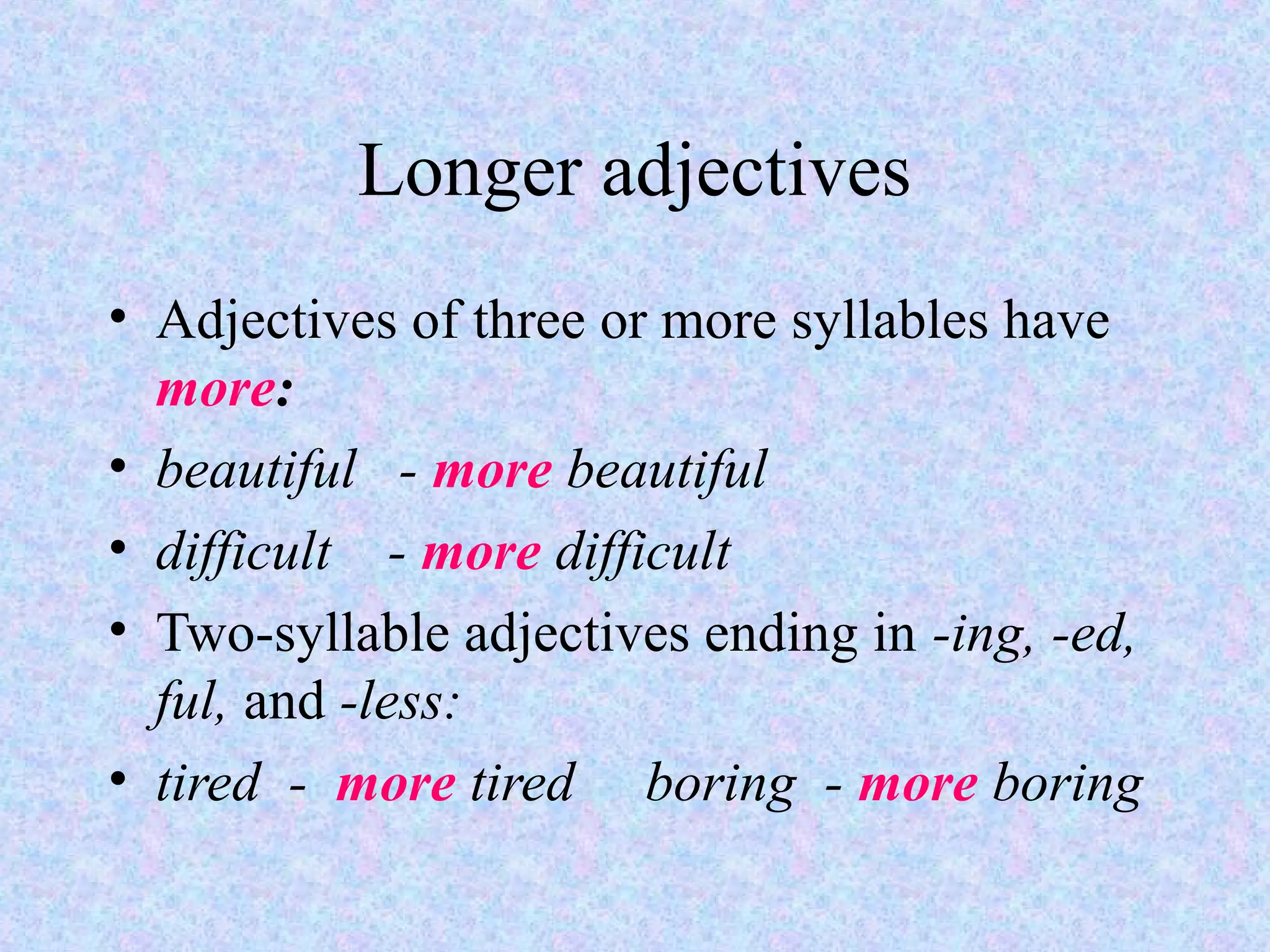 Longer adjectives
• Adjectives of three or more syllables have
  more:
• beautiful - more beautiful
• difficult - more difficult
• Two-syllable adjectives ending in -ing, -ed,
  ful, and -less:
• tired - more tired boring - more boring
 