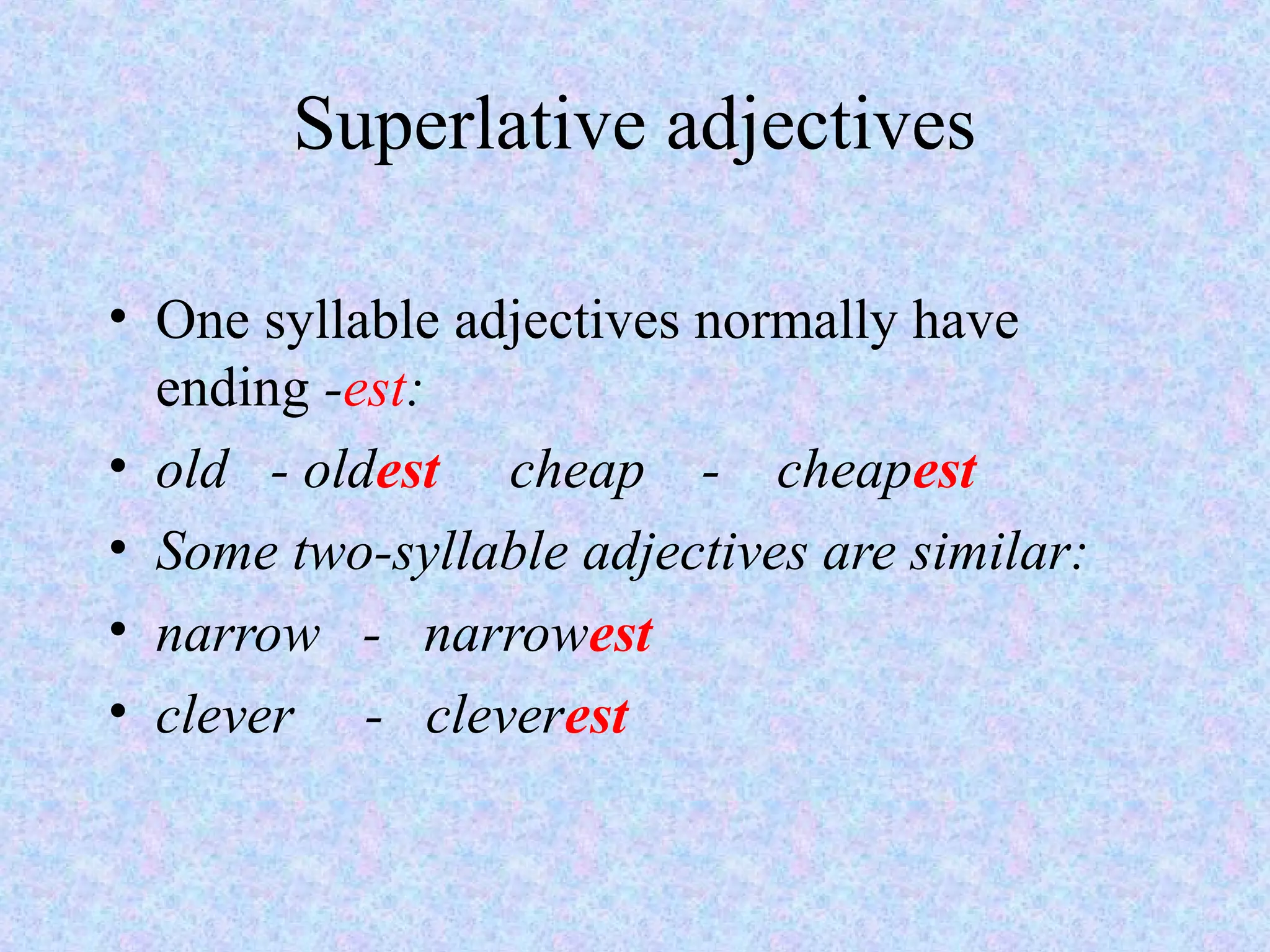 Superlative adjectives

• One syllable adjectives normally have
  ending -est:
• old - oldest cheap - cheapest
• Some two-syllable adjectives are similar:
• narrow - narrowest
• clever - cleverest
 