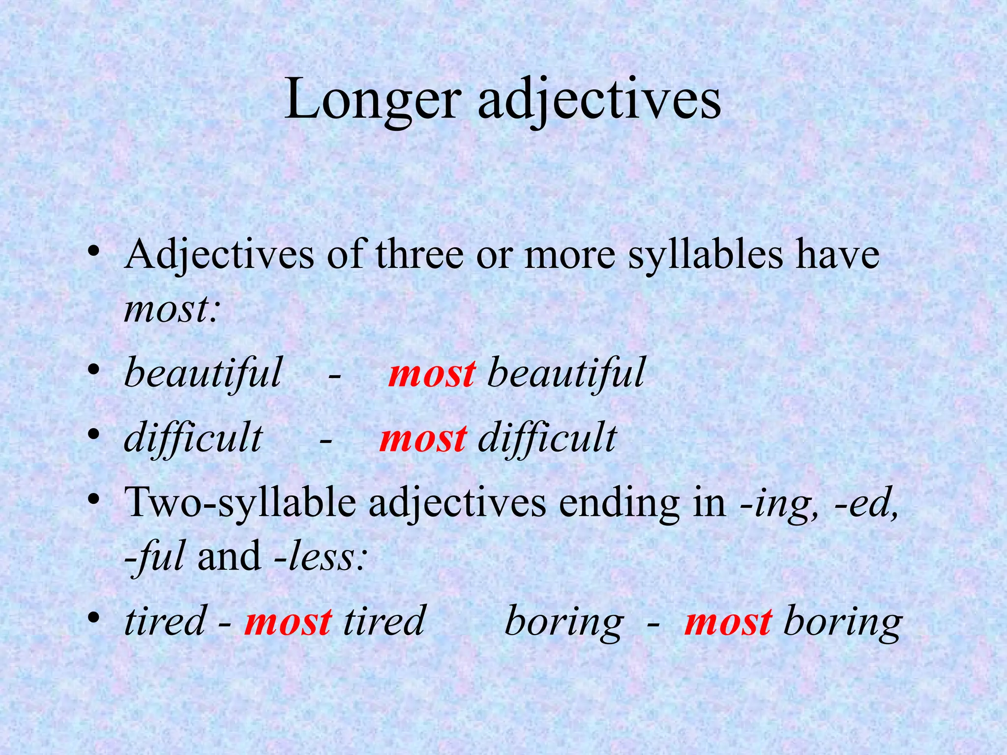 Longer adjectives

• Adjectives of three or more syllables have
  most:
• beautiful - most beautiful
• difficult - most difficult
• Two-syllable adjectives ending in -ing, -ed,
  -ful and -less:
• tired - most tired   boring - most boring
 