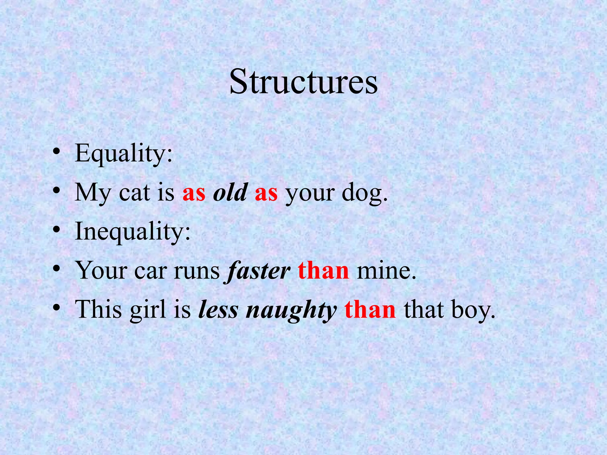 Structures
•   Equality:
•   My cat is as old as your dog.
•   Inequality:
•   Your car runs faster than mine.
•   This girl is less naughty than that boy.
 