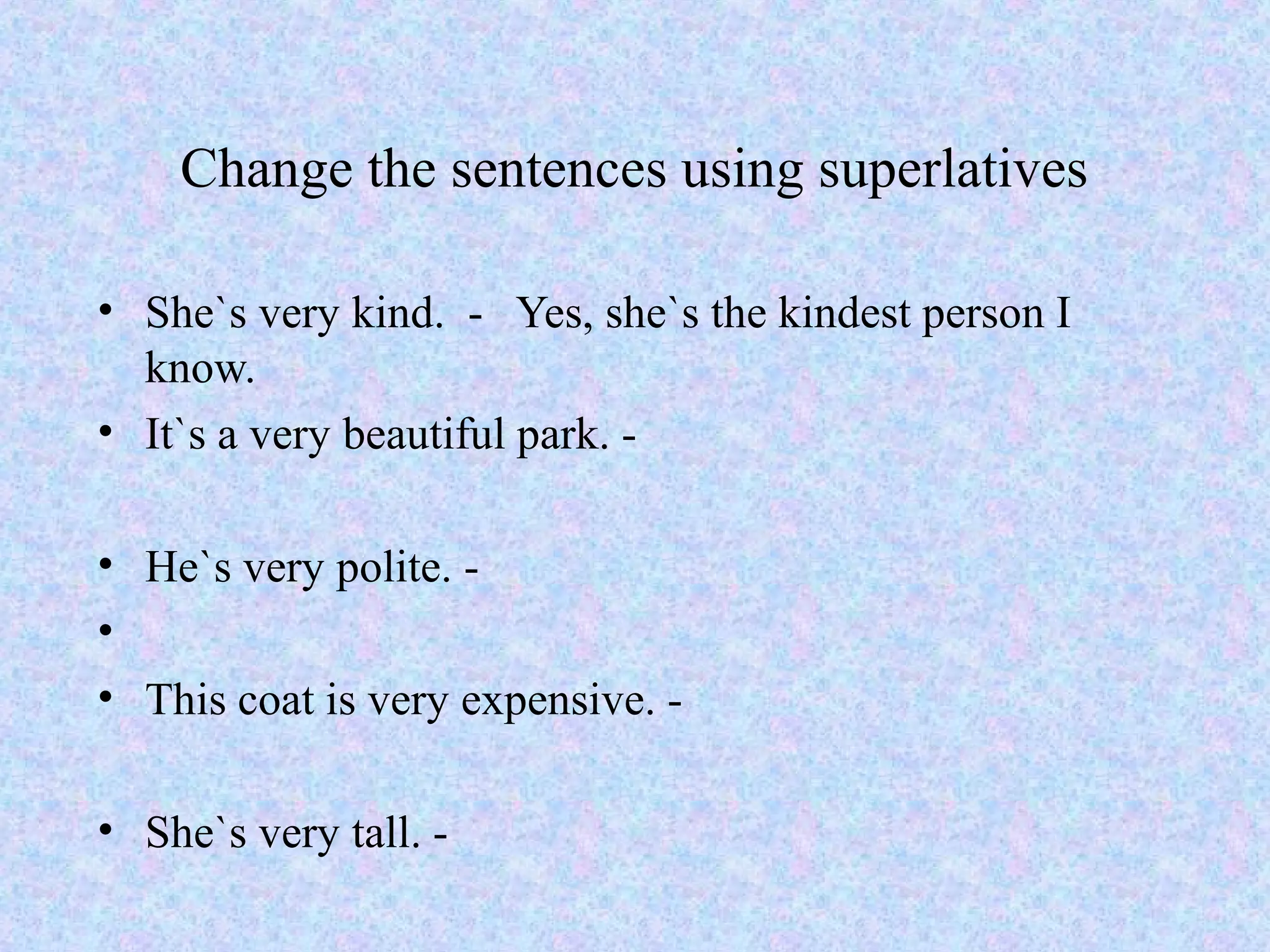 Change the sentences using superlatives

• She`s very kind. - Yes, she`s the kindest person I
  know.
• It`s a very beautiful park. -

• He`s very polite. -
•
• This coat is very expensive. -

• She`s very tall. -
 