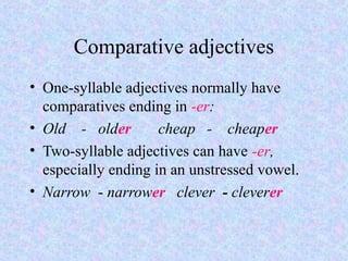 Comparative adjectives
• One-syllable adjectives normally have
  comparatives ending in -er:
• Old - older        cheap - cheaper
• Two-syllable adjectives can have -er,
  especially ending in an unstressed vowel.
• Narrow - narrower clever - cleverer
 