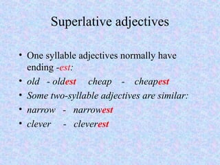 Superlative adjectives

• One syllable adjectives normally have
  ending -est:
• old - oldest cheap - cheapest
• Some two-syllable adjectives are similar:
• narrow - narrowest
• clever - cleverest
 