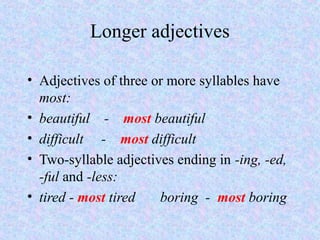 Longer adjectives

• Adjectives of three or more syllables have
  most:
• beautiful - most beautiful
• difficult - most difficult
• Two-syllable adjectives ending in -ing, -ed,
  -ful and -less:
• tired - most tired   boring - most boring
 