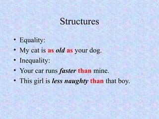 Structures
•   Equality:
•   My cat is as old as your dog.
•   Inequality:
•   Your car runs faster than mine.
•   This girl is less naughty than that boy.
 